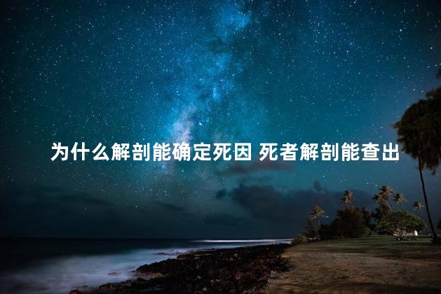 为什么解剖能确定死因 死者解剖能查出死因吗